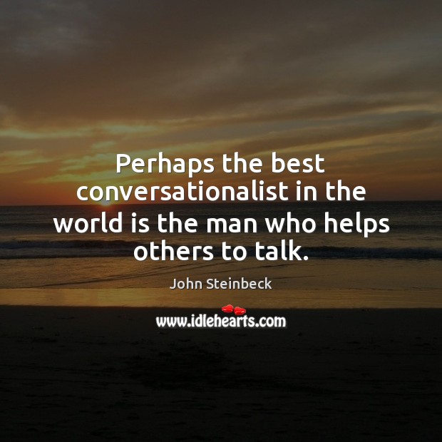 Perhaps the best conversationalist in the world is the man who helps others to talk. Image