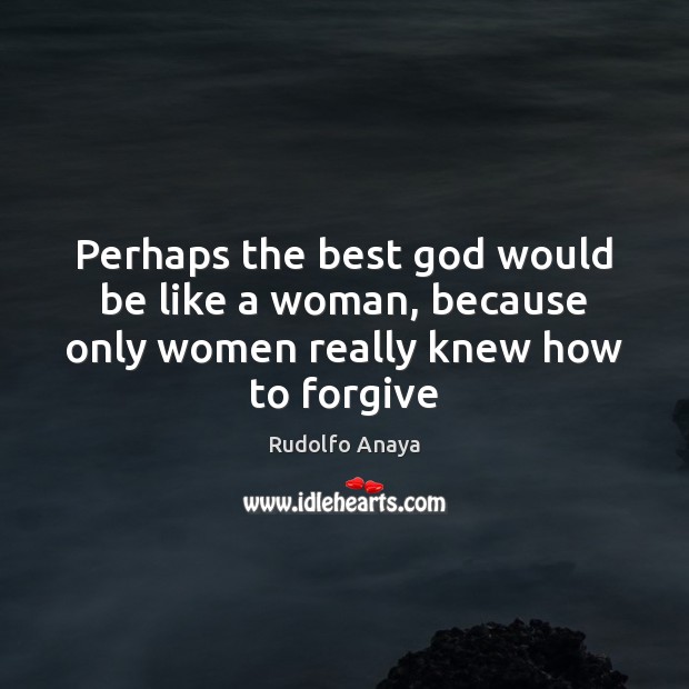 Perhaps the best God would be like a woman, because only women really knew how to forgive Rudolfo Anaya Picture Quote