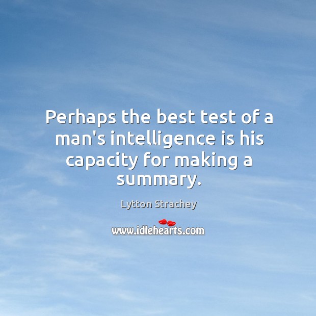 Perhaps the best test of a man’s intelligence is his capacity for making a summary. Lytton Strachey Picture Quote