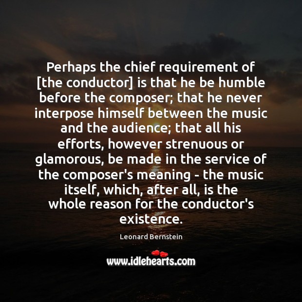 Perhaps the chief requirement of [the conductor] is that he be humble Leonard Bernstein Picture Quote