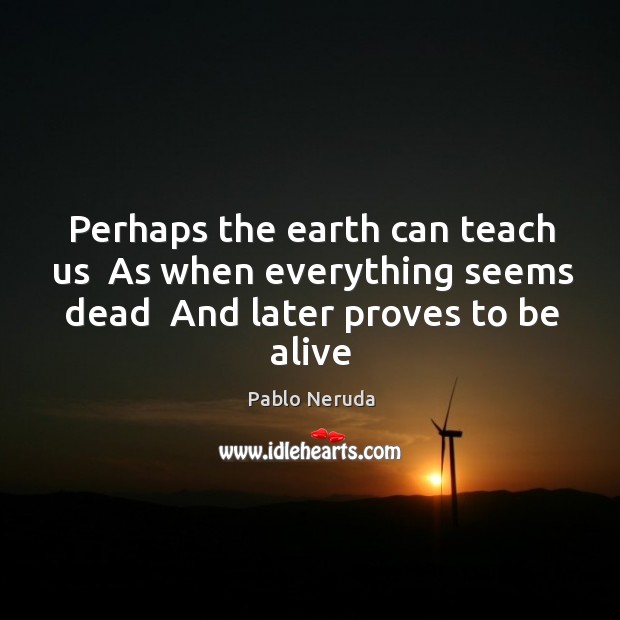 Perhaps the earth can teach us  As when everything seems dead  And Image