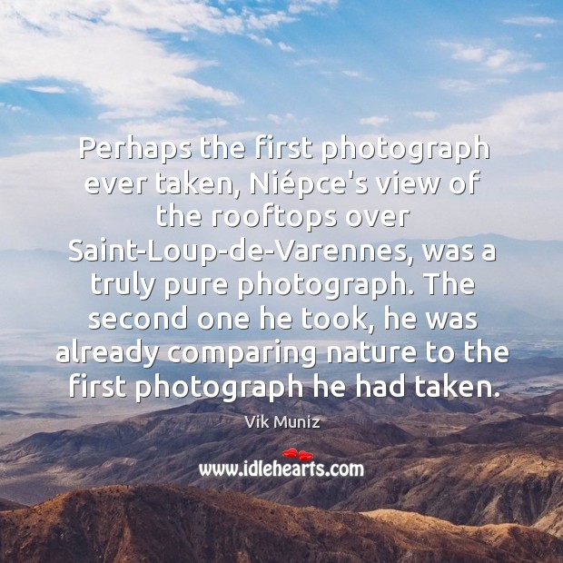Perhaps the first photograph ever taken, Niépce’s view of the rooftops Vik Muniz Picture Quote
