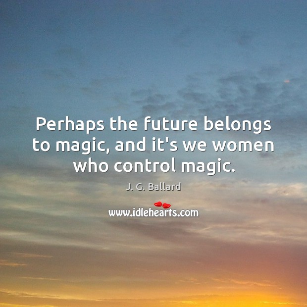 Perhaps the future belongs to magic, and it’s we women who control magic. 