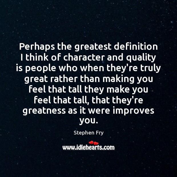 Perhaps the greatest definition I think of character and quality is people 