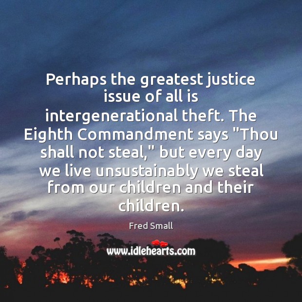 Perhaps the greatest justice issue of all is intergenerational theft. The Eighth Fred Small Picture Quote