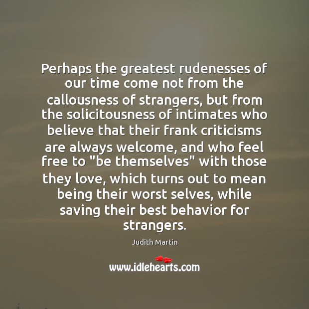 Perhaps the greatest rudenesses of our time come not from the callousness 