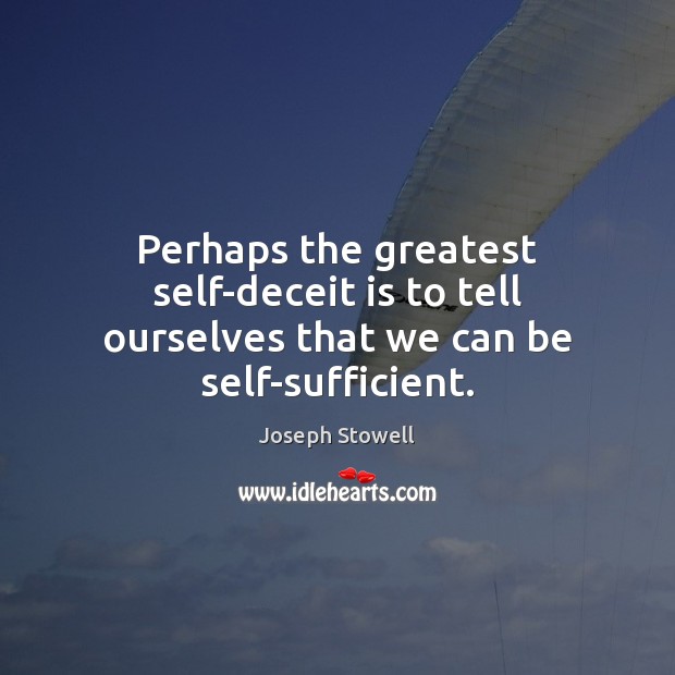 Perhaps the greatest self-deceit is to tell ourselves that we can be self-sufficient. Joseph Stowell Picture Quote