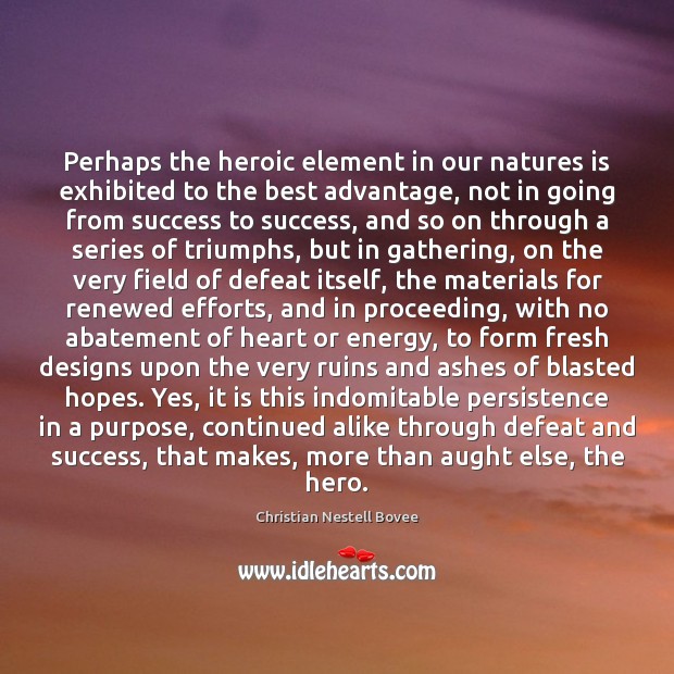 Perhaps the heroic element in our natures is exhibited to the best 