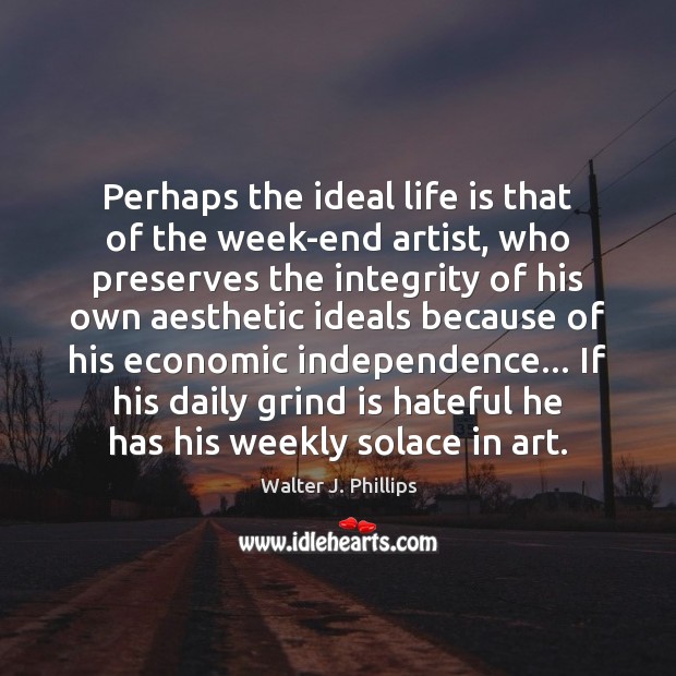 Perhaps the ideal life is that of the week-end artist, who preserves 