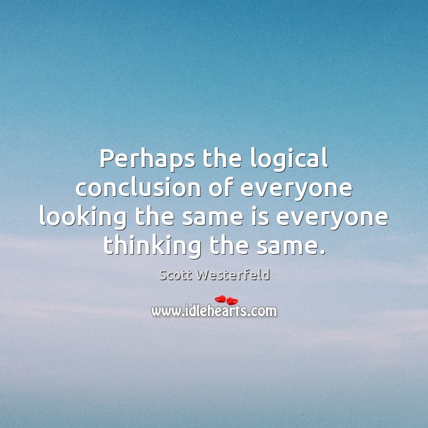Perhaps the logical conclusion of everyone looking the same is everyone thinking the same. Scott Westerfeld Picture Quote