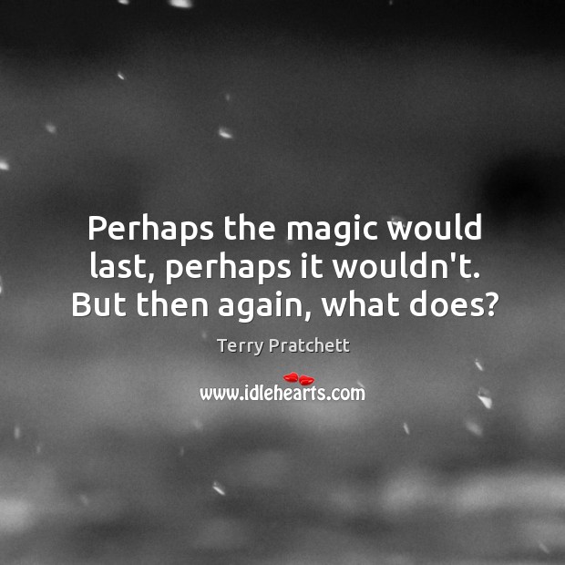 Perhaps the magic would last, perhaps it wouldn’t. But then again, what does? Terry Pratchett Picture Quote