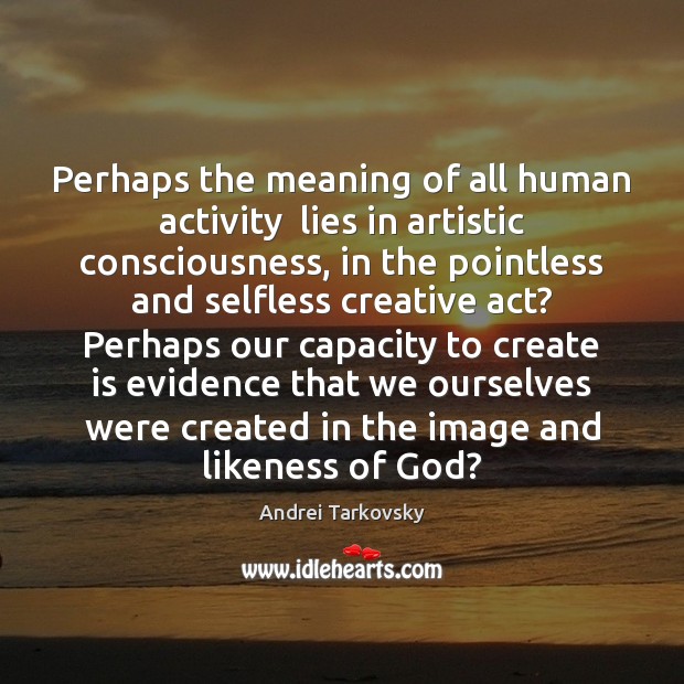Perhaps the meaning of all human activity  lies in artistic consciousness, in Andrei Tarkovsky Picture Quote