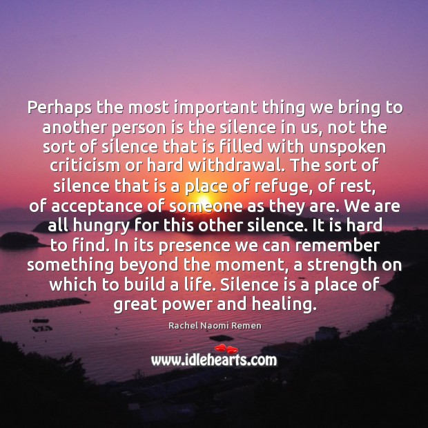 Perhaps the most important thing we bring to another person is the silence in us. Rachel Naomi Remen Picture Quote