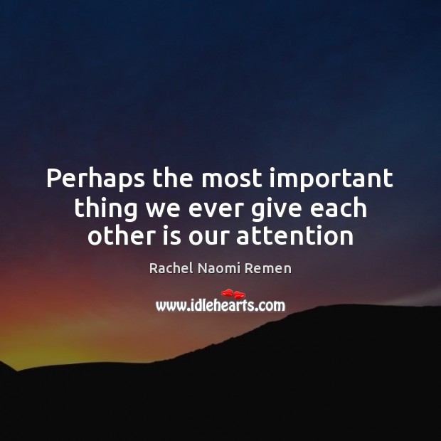 Perhaps the most important thing we ever give each other is our attention Rachel Naomi Remen Picture Quote