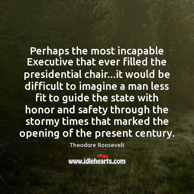 Perhaps the most incapable Executive that ever filled the presidential chair…it Theodore Roosevelt Picture Quote