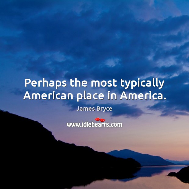 Perhaps the most typically American place in America. James Bryce Picture Quote