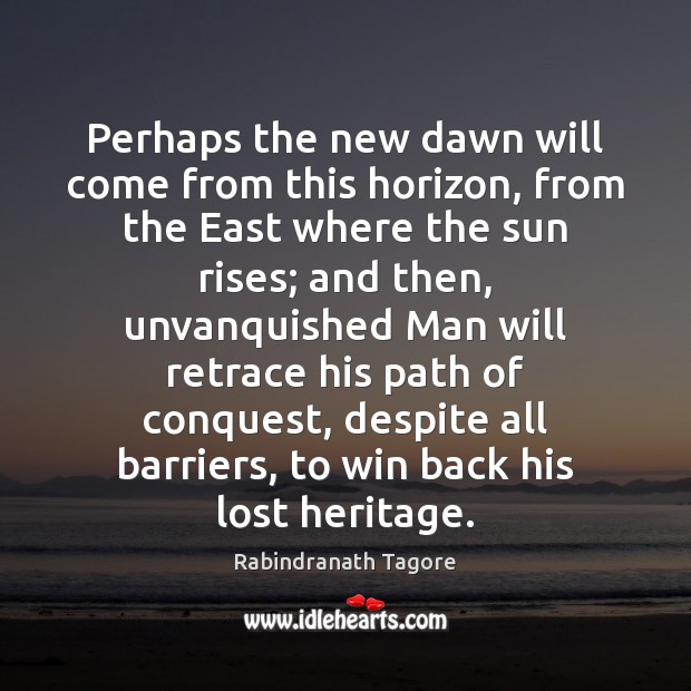 Perhaps the new dawn will come from this horizon, from the East Rabindranath Tagore Picture Quote
