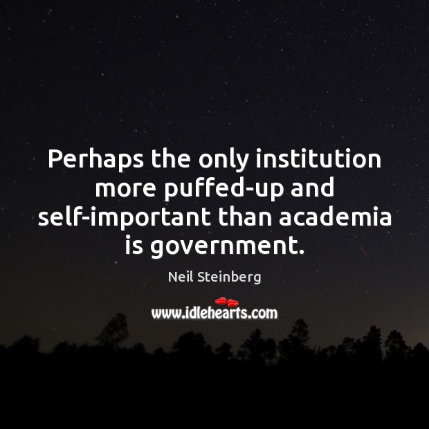 Perhaps the only institution more puffed-up and self-important than academia is government. Neil Steinberg Picture Quote