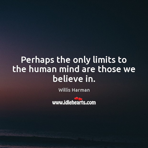 Perhaps the only limits to the human mind are those we believe in. Willis Harman Picture Quote