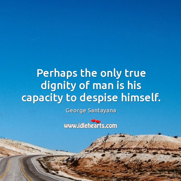 Perhaps the only true dignity of man is his capacity to despise himself. George Santayana Picture Quote