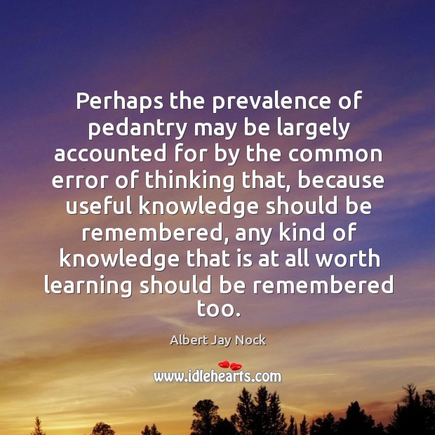 Perhaps the prevalence of pedantry may be largely accounted for by the Albert Jay Nock Picture Quote