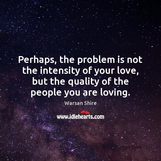 Perhaps, the problem is not the intensity of your love, but the Warsan Shire Picture Quote