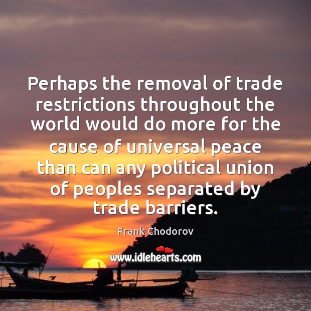 Perhaps the removal of trade restrictions throughout the world would do more Frank Chodorov Picture Quote