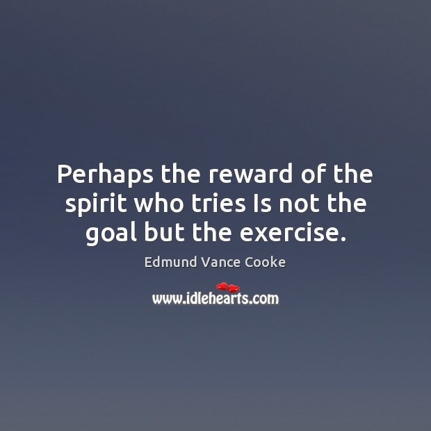 Perhaps the reward of the spirit who tries Is not the goal but the exercise. Edmund Vance Cooke Picture Quote