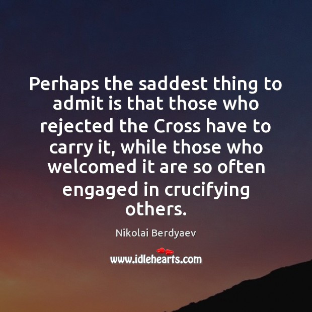 Perhaps the saddest thing to admit is that those who rejected the Nikolai Berdyaev Picture Quote