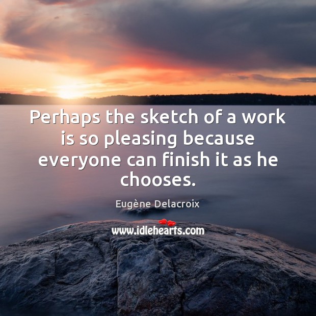 Perhaps the sketch of a work is so pleasing because everyone can finish it as he chooses. Eugène Delacroix Picture Quote