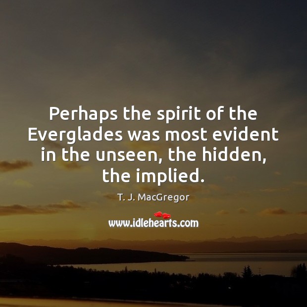 Perhaps the spirit of the Everglades was most evident in the unseen, T. J. MacGregor Picture Quote