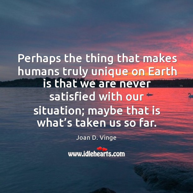 Perhaps the thing that makes humans truly unique on earth is that we are never satisfied with our situation; Joan D. Vinge Picture Quote