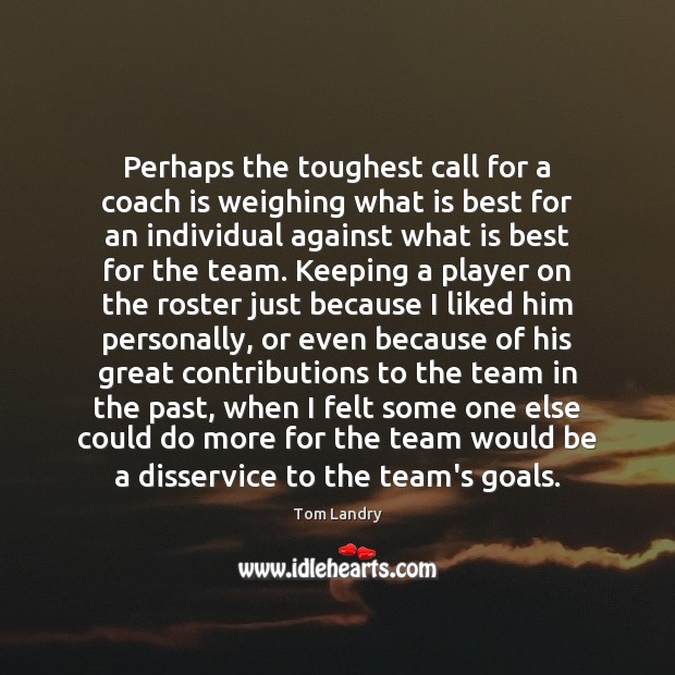Perhaps the toughest call for a coach is weighing what is best Tom Landry Picture Quote