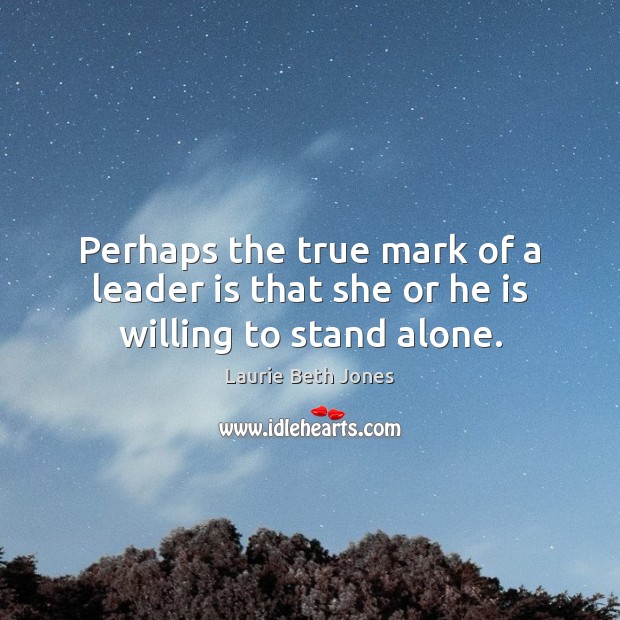Perhaps the true mark of a leader is that she or he is willing to stand alone. Laurie Beth Jones Picture Quote