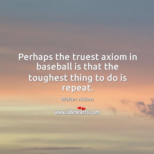 Perhaps the truest axiom in baseball is that the toughest thing to do is repeat. Walter Alston Picture Quote
