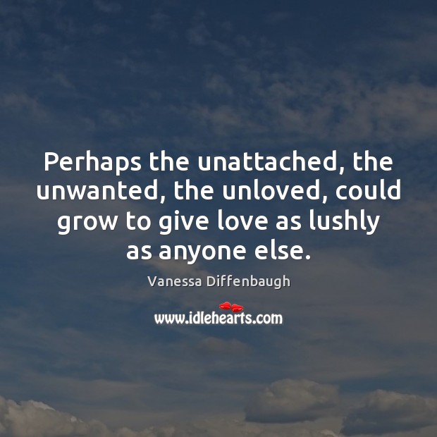 Perhaps the unattached, the unwanted, the unloved, could grow to give love Image