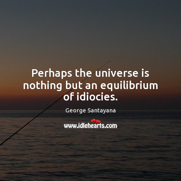 Perhaps the universe is nothing but an equilibrium of idiocies. George Santayana Picture Quote