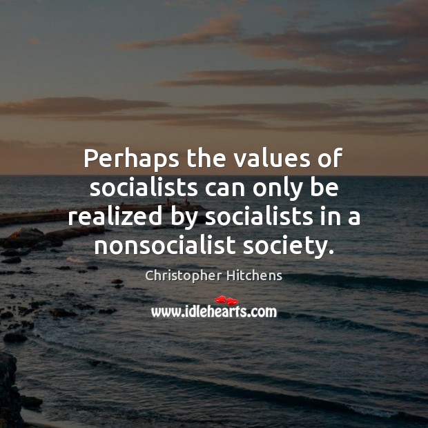 Perhaps the values of socialists can only be realized by socialists in Christopher Hitchens Picture Quote