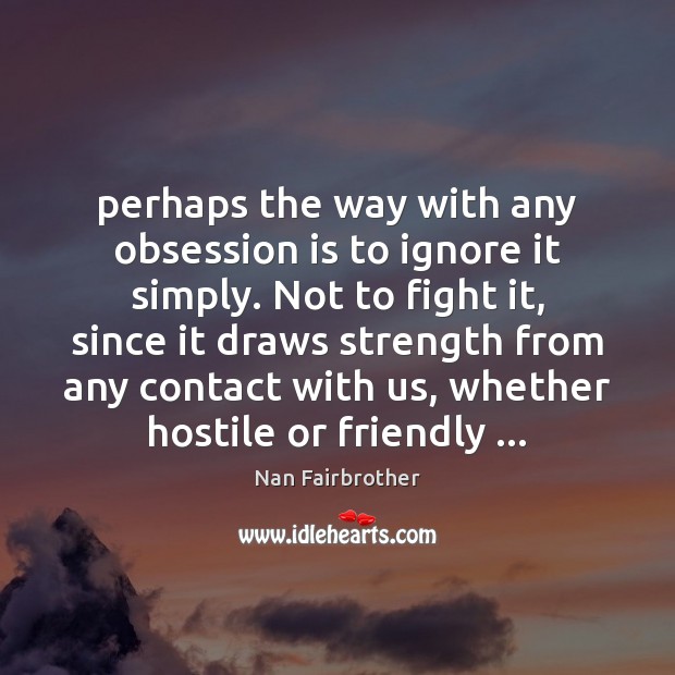Perhaps the way with any obsession is to ignore it simply. Not Nan Fairbrother Picture Quote