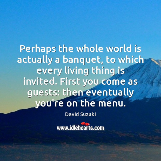 Perhaps the whole world is actually a banquet, to which every living David Suzuki Picture Quote