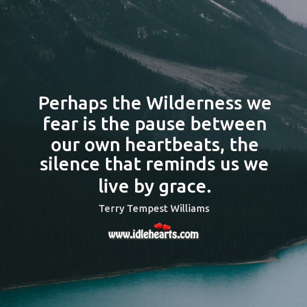 Perhaps the Wilderness we fear is the pause between our own heartbeats, Terry Tempest Williams Picture Quote