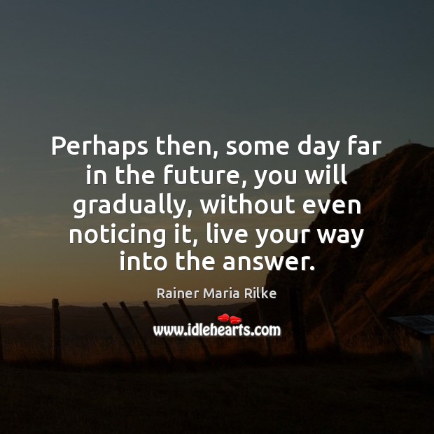 Perhaps then, some day far in the future, you will gradually, without Image