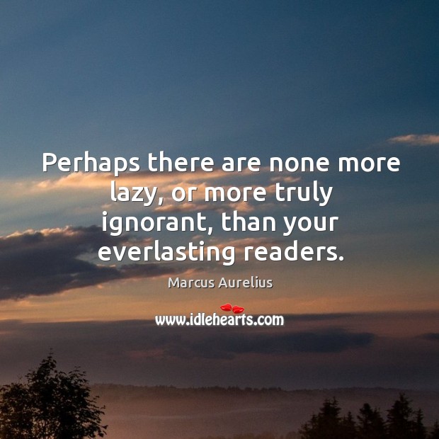 Perhaps there are none more lazy, or more truly ignorant, than your everlasting readers. Image