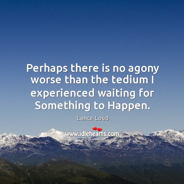 Perhaps there is no agony worse than the tedium I experienced waiting for something to happen. Lance Loud Picture Quote
