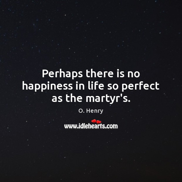 Perhaps there is no happiness in life so perfect as the martyr’s. O. Henry Picture Quote