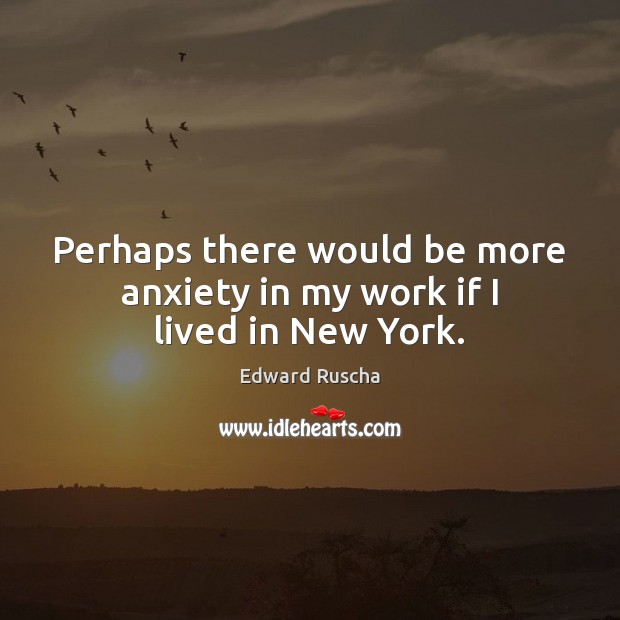 Perhaps there would be more anxiety in my work if I lived in New York. Edward Ruscha Picture Quote