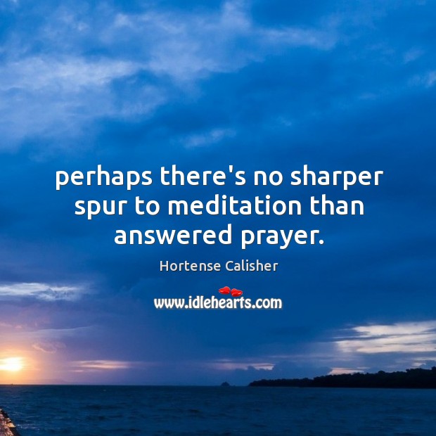 Perhaps there’s no sharper spur to meditation than answered prayer. Hortense Calisher Picture Quote