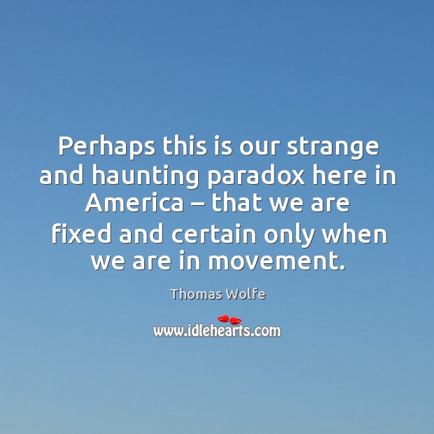 Perhaps this is our strange and haunting paradox here in america – that we are fixed and certain only when we are in movement. Image