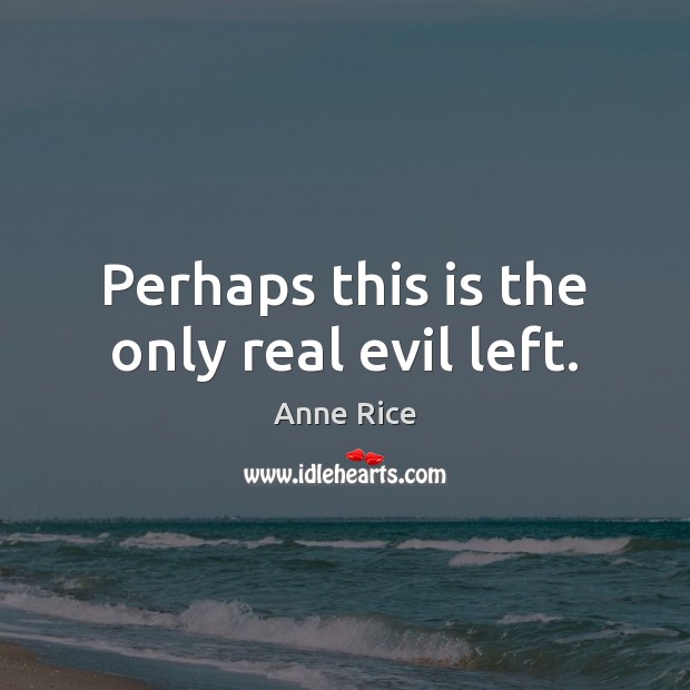 Perhaps this is the only real evil left. Anne Rice Picture Quote