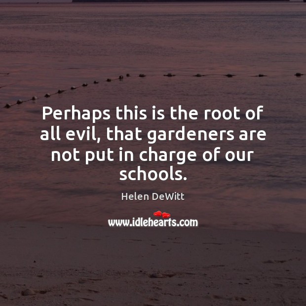 Perhaps this is the root of all evil, that gardeners are not put in charge of our schools. Helen DeWitt Picture Quote